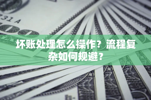 武汉坏账处理怎么操作？流程复杂如何规避？