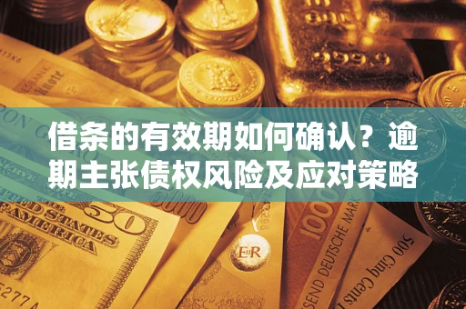 武汉借条的有效期如何确认？逾期主张债权风险及应对策略？