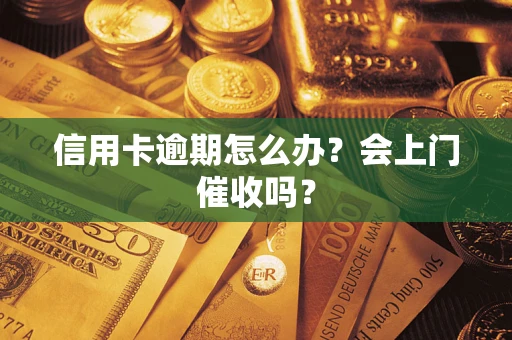 武汉信用卡逾期怎么办？会上门催收吗？