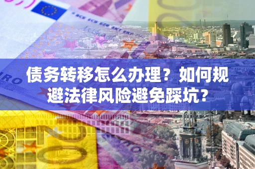 武汉债务转移怎么办理？如何规避法律风险避免踩坑？