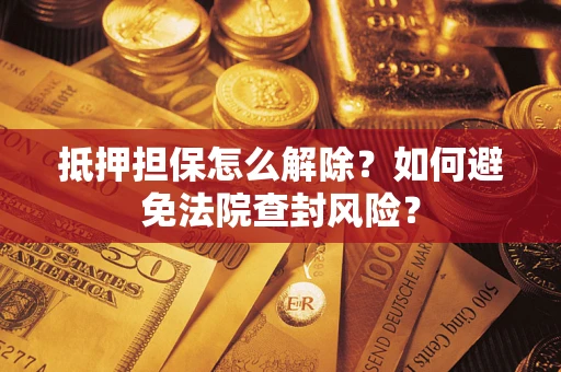 武汉抵押担保怎么解除？如何避免法院查封风险？