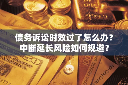 武汉债务诉讼时效过了怎么办？中断延长风险如何规避？