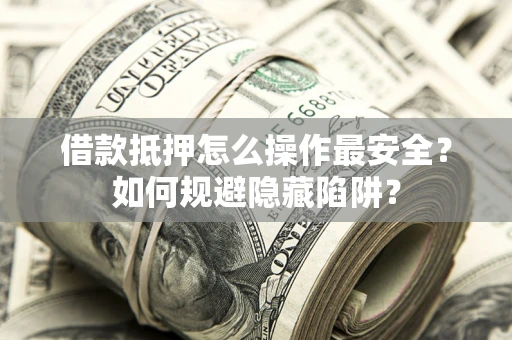武汉借款抵押怎么操作最安全？如何规避隐藏陷阱？