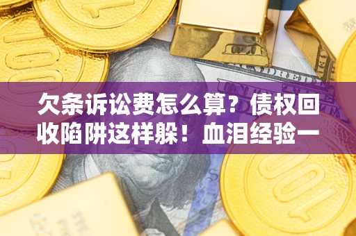 武汉欠条诉讼费怎么算？债权回收陷阱这样躲！血泪经验一次讲透