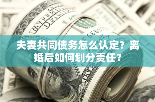 武汉夫妻共同债务怎么认定？离婚后如何划分责任？