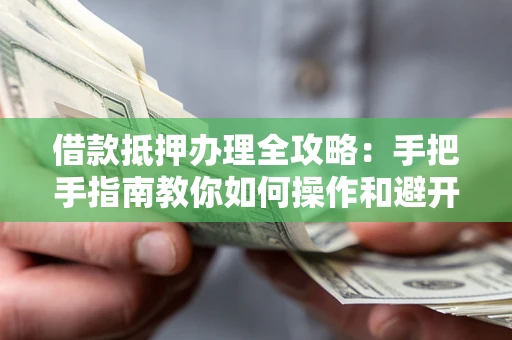 武汉借款抵押办理全攻略：手把手指南教你如何操作和避开雷区