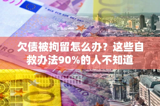 武汉欠债被拘留怎么办？这些自救办法90%的人不知道