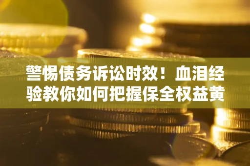 武汉警惕债务诉讼时效！血泪经验教你如何把握保全权益黄金期