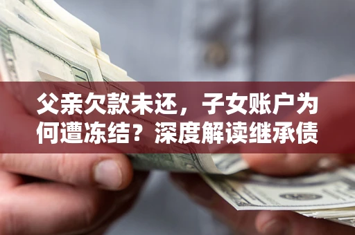 武汉父亲欠款未还，子女账户为何遭冻结？深度解读继承债务迷局