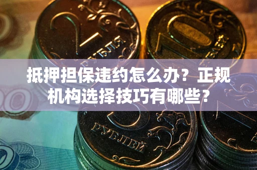 武汉抵押担保违约怎么办？正规机构选择技巧有哪些？
