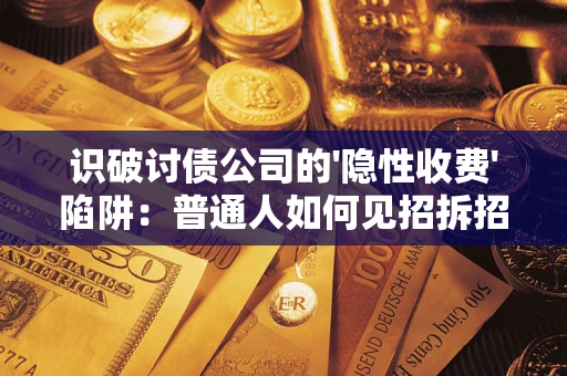 武汉识破讨债公司的'隐性收费'陷阱：普通人如何见招拆招？