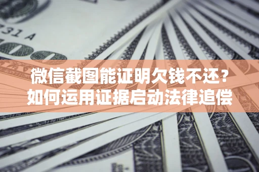 武汉微信截图能证明欠钱不还？如何运用证据启动法律追偿程序？