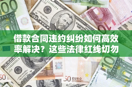 武汉借款合同违约纠纷如何高效率解决？这些法律红线切勿触碰