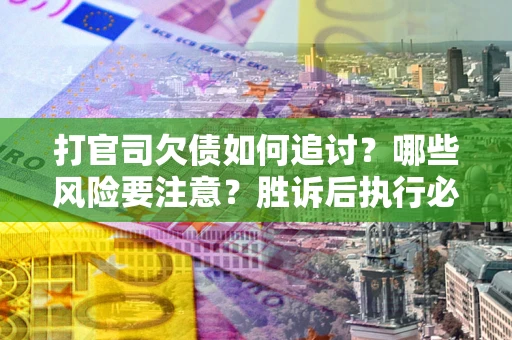 武汉打官司欠债如何追讨？哪些风险要注意？胜诉后执行必看！