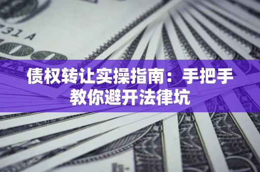 武汉债权转让实操指南：手把手教你避开法律坑