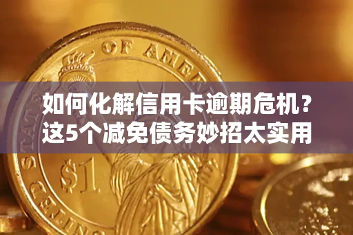 武汉如何化解信用卡逾期危机？这5个减免债务妙招太实用