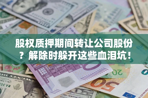 武汉股权质押期间转让公司股份？解除时躲开这些血泪坑！