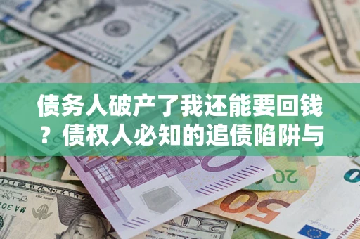 武汉债务人破产了我还能要回钱？债权人必知的追债陷阱与破局之道