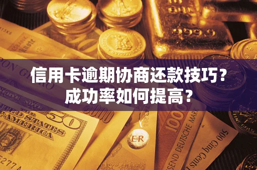武汉信用卡逾期协商还款技巧？成功率如何提高？