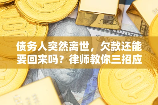 武汉债务人突然离世，欠款还能要回来吗？律师教你三招应对
