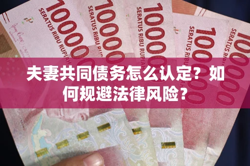 武汉夫妻共同债务怎么认定？如何规避法律风险？