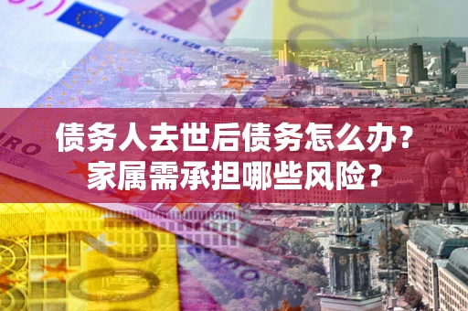 武汉债务人去世后债务怎么办？家属需承担哪些风险？