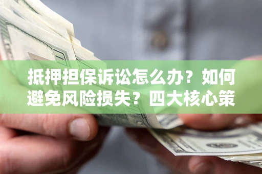武汉抵押担保诉讼怎么办？如何避免风险损失？四大核心策略全解读
