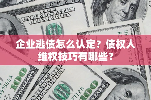 武汉企业逃债怎么认定？债权人维权技巧有哪些？