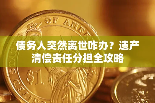 武汉债务人突然离世咋办？遗产清偿责任分担全攻略