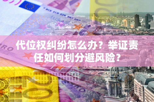 武汉代位权纠纷怎么办？举证责任如何划分避风险？