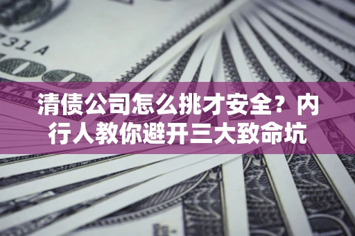 武汉清债公司怎么挑才安全？内行人教你避开三大致命坑
