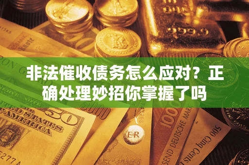 武汉非法催收债务怎么应对？正确处理妙招你掌握了吗