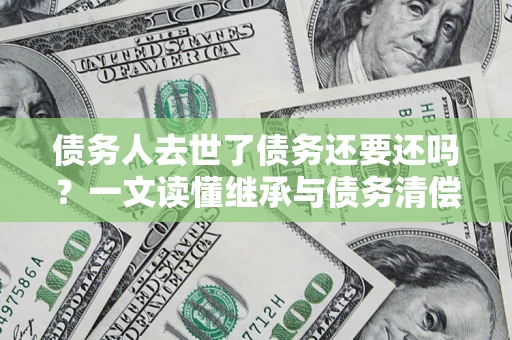 武汉债务人去世了债务还要还吗？一文读懂继承与债务清偿