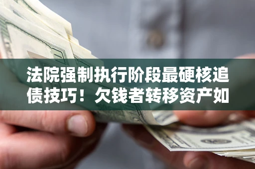 武汉法院强制执行阶段最硬核追债技巧！欠钱者转移资产如何破解？