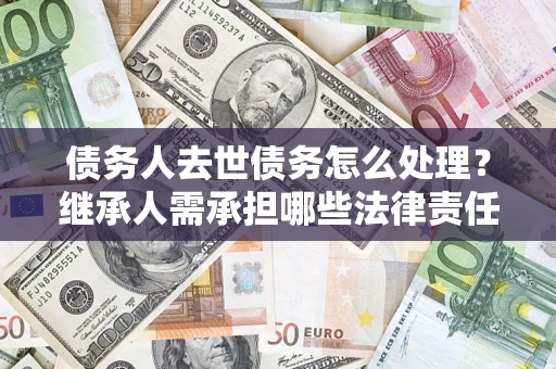 武汉债务人去世债务怎么处理？继承人需承担哪些法律责任？