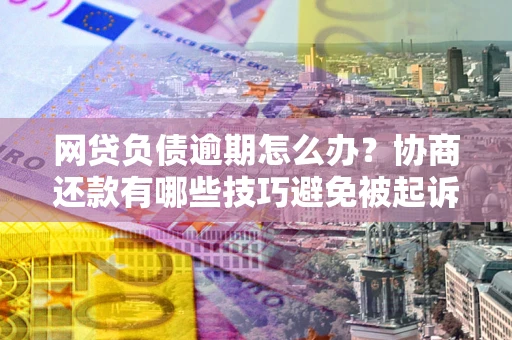 武汉网贷负债逾期怎么办？协商还款有哪些技巧避免被起诉？