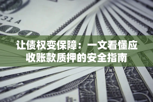 武汉让债权变保障：一文看懂应收账款质押的安全指南