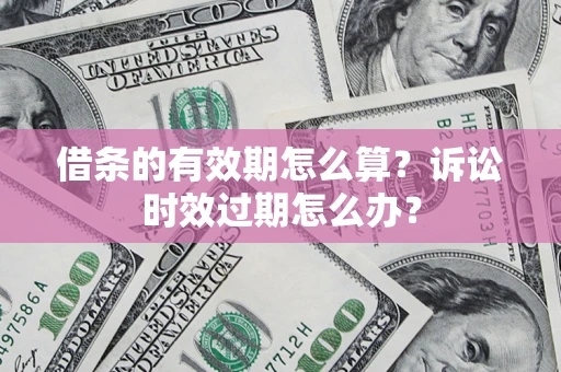 武汉借条的有效期怎么算？诉讼时效过期怎么办？