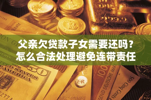 武汉父亲欠贷款子女需要还吗？怎么合法处理避免连带责任？