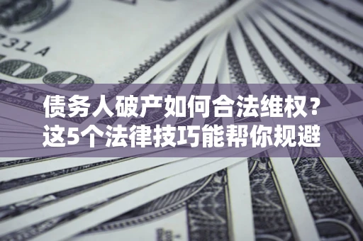 武汉债务人破产如何合法维权？这5个法律技巧能帮你规避风险