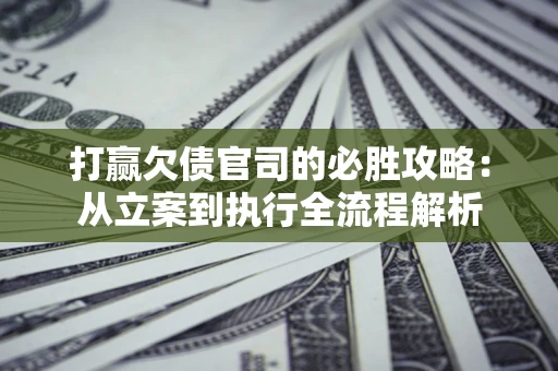 武汉打赢欠债官司的必胜攻略：从立案到执行全流程解析