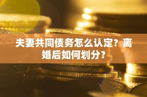 武汉夫妻共同债务怎么认定？离婚后如何划分？