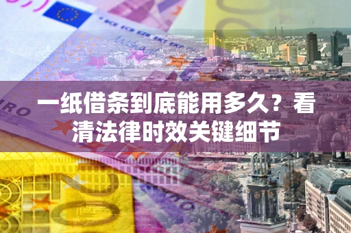 武汉一纸借条到底能用多久？看清法律时效关键细节