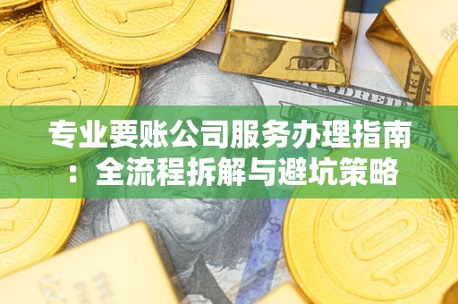 武汉专业要账公司服务办理指南：全流程拆解与避坑策略
