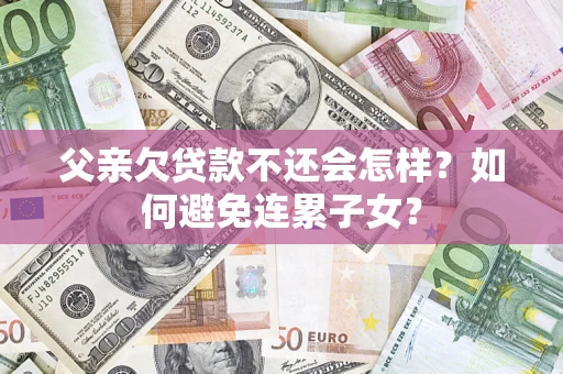 武汉父亲欠贷款不还会怎样？如何避免连累子女？