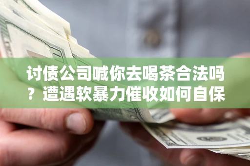 武汉讨债公司喊你去喝茶合法吗？遭遇软暴力催收如何自保？