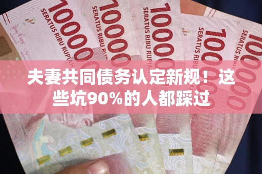 武汉夫妻共同债务认定新规！这些坑90%的人都踩过