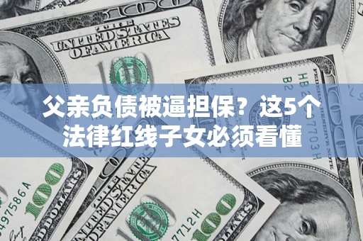 武汉父亲负债被逼担保？这5个法律红线子女必须看懂
