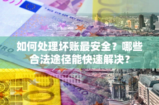 武汉如何处理坏账最安全？哪些合法途径能快速解决？