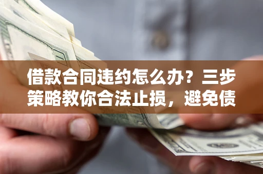 武汉借款合同违约怎么办？三步策略教你合法止损，避免债务危机升级